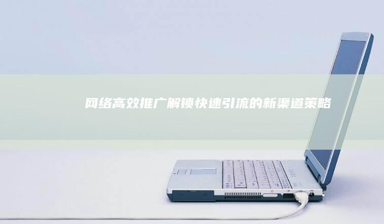 网络高效推广：解锁快速引流的新渠道策略