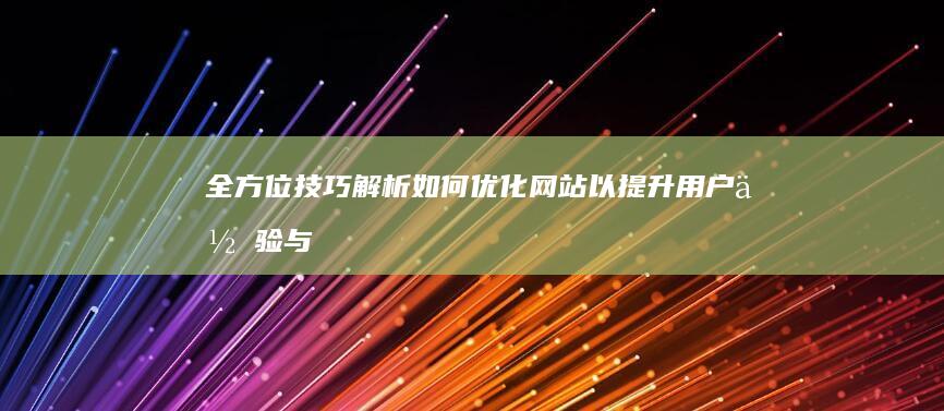 全方位技巧解析：如何优化网站以提升用户体验与搜索排名