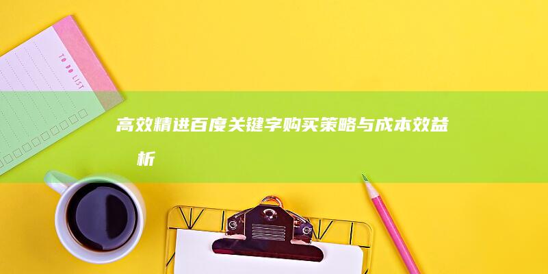 高效精进：百度关键字购买策略与成本效益分析