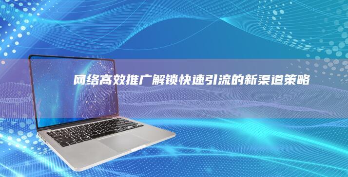 网络高效推广：解锁快速引流的新渠道策略